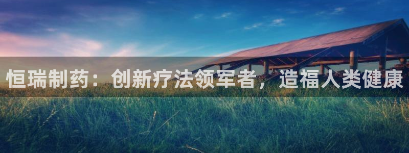 九游会老哥俱乐部论坛版：恒瑞制药：创新疗法领军者，造福人类健康