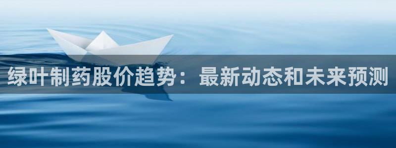 j9九游会老哥俱乐部交流区：绿叶制药股价趋势：最新动态和未来预测
