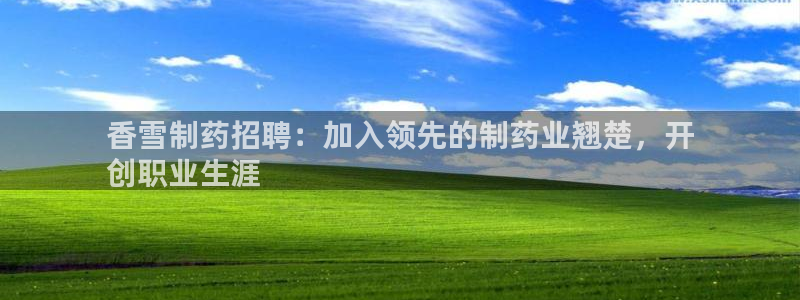 九游老哥俱乐部登录：香雪制药招聘：加入领先的制药业翘楚，开
创职业生涯