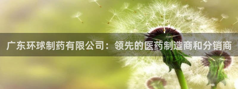 九游会老哥俱乐部社区论坛：广东环球制药有限公司：领先的医药制造商和分销商