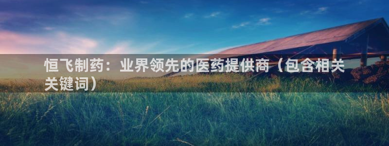 九游会老哥俱乐部必备的交流社区：恒飞制药：业界领先的医药提供商（包含相关
关键词）