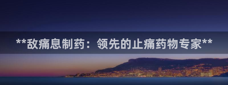 九游会老哥俱乐部官方网站：**敌痛息制药：领先的止痛药物专家**