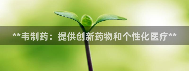 九游会老哥俱乐部社区论坛：**韦制药：提供创新药物和个性化医疗**