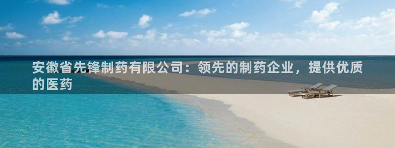 九游会老哥俱乐部官网：安徽省先锋制药有限公司：领先的制药企业，提供优质
的医药