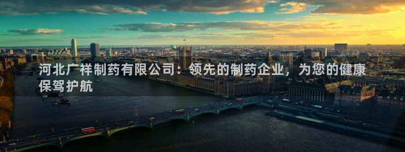 九游会老哥俱乐部官网首页：河北广祥制药有限公司：领先的制药企业，为您的健康
保驾护航