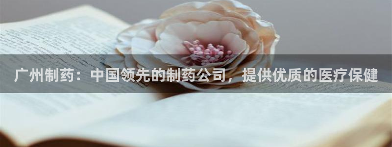 ag九游会老哥：广州制药：中国领先的制药公司，提供优质的医疗保健

