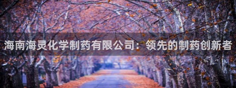 九游会老哥必备的交流社区：海南海灵化学制药有限公司：领先的制药创新者