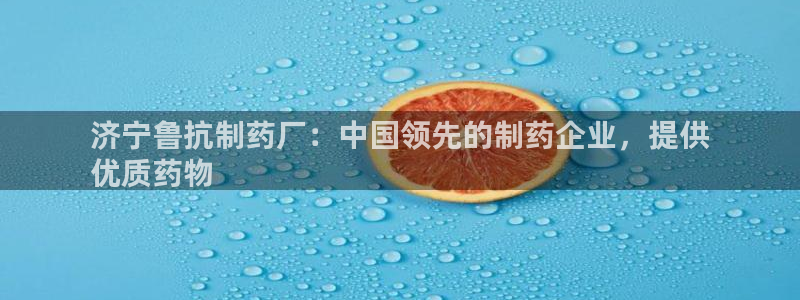 九游会老哥俱乐部官网首页：济宁鲁抗制药厂：中国领先的制药企业，提供
优质药物