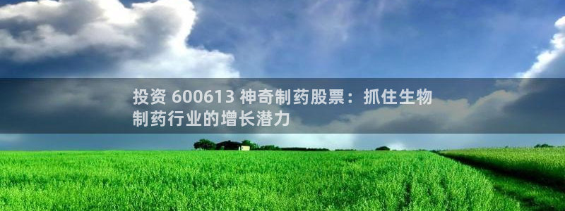 九游会老哥必备的交流社区：投资 600613 神奇制药股票：抓住生物
制药行业的增长潜力