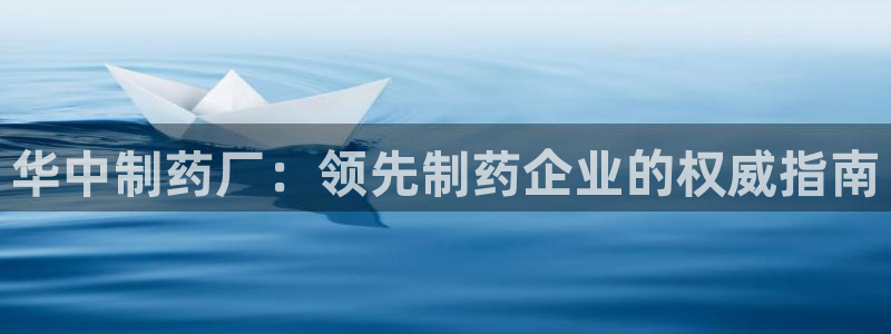 九游会老哥俱乐部官网首页论坛：华中制药厂：领先制药企业的权威指南