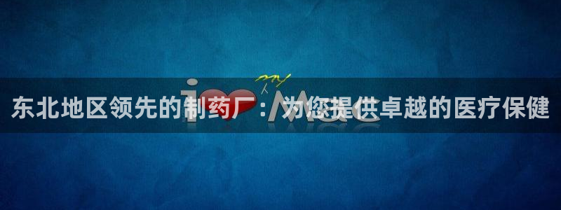 9游会老哥俱乐部：东北地区领先的制药厂：为您提供卓越的医疗保健
