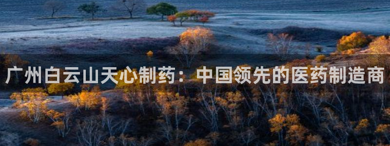 j9九游会老哥俱乐部交流区：广州白云山天心制药：中国领先的医药制造商