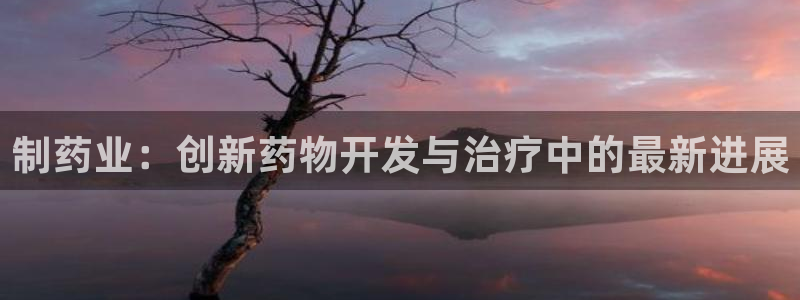 九游老哥俱乐部官网登录不了：制药业：创新药物开发与治疗中的最新进展