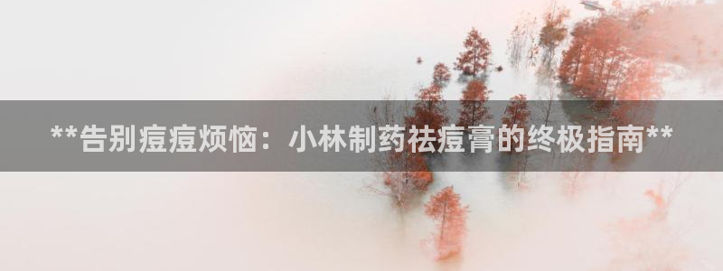 九游会老哥必备的交流社区九：**告别痘痘烦恼：小林制药祛痘膏的终极指南**