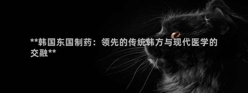 九游会老哥俱乐部官网首页论坛：**韩国东国制药：领先的传统韩方与现代医学的
交融**