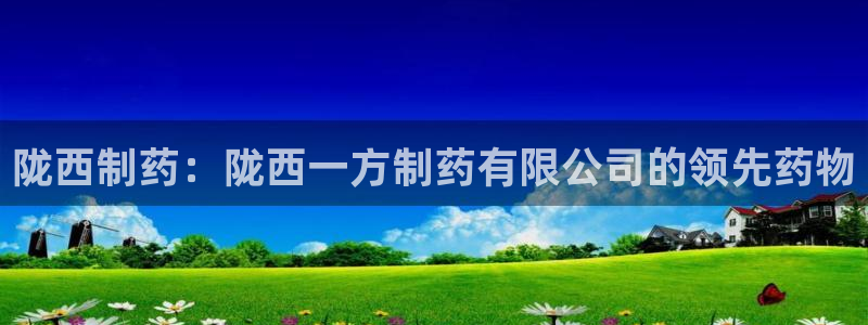 九游老哥俱乐部官网登录：陇西制药：陇西一方制药有限公司的领先药物