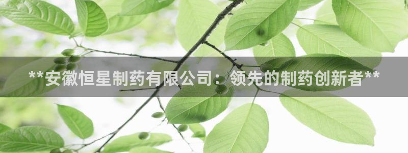 九游会老哥俱乐部必备的交流社区：**安徽恒星制药有限公司：领先的制药创新者**