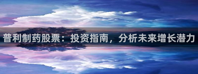 9游会老哥俱乐部：普利制药股票：投资指南，分析未来增长潜力
