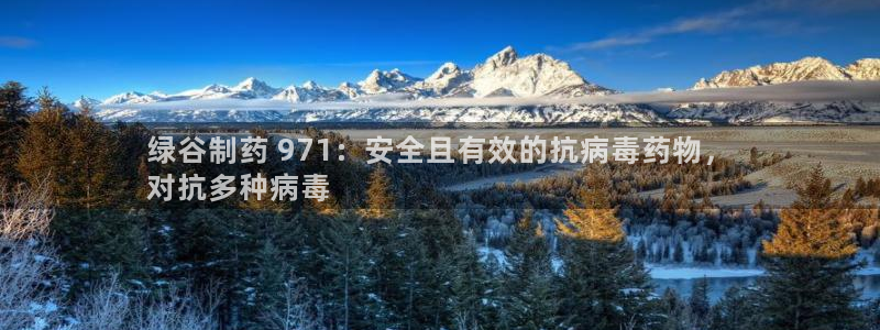 ag九游会老哥：绿谷制药 971：安全且有效的抗病毒药物，
对抗多种病毒