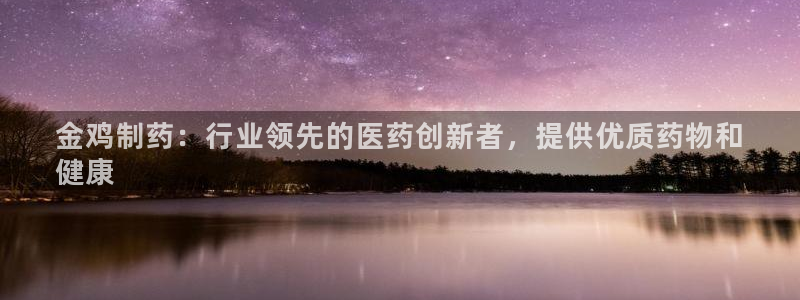 ag九游老哥俱乐部：金鸡制药：行业领先的医药创新者，提供优质药物和
健康