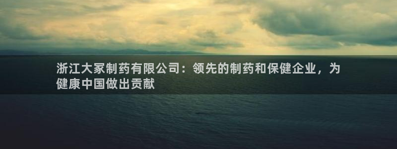 九游会老哥：浙江大冢制药有限公司：领先的制药和保健企业，为
健康中国做出贡献