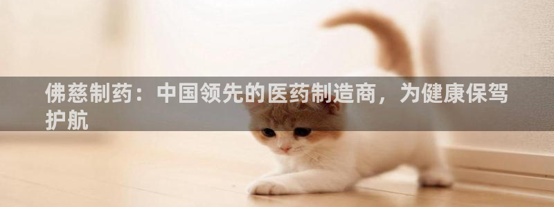 九游会老哥俱乐部官网首页论坛：佛慈制药：中国领先的医药制造商，为健康保驾
护航