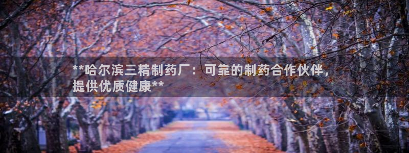 九游会老哥俱乐部官网首页：**哈尔滨三精制药厂：可靠的制药合作伙伴，
提供优质健康**