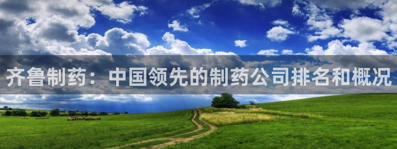九游会老哥俱乐部必备的交流社区：齐鲁制药：中国领先的制药公司排名和概况