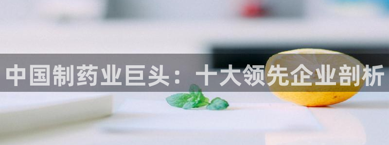 九游会老哥俱乐部官方网站：中国制药业巨头：十大领先企业剖析