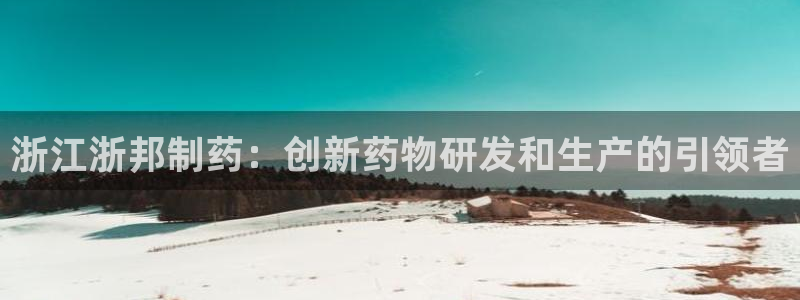 九游老哥俱乐部官网登录不了：浙江浙邦制药：创新药物研发和生产的引领者
