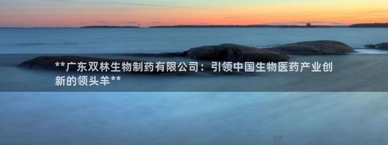 usdt九游会老哥俱乐部：**广东双林生物制药有限公司：引领中国生物医药产业创
新的领头羊**