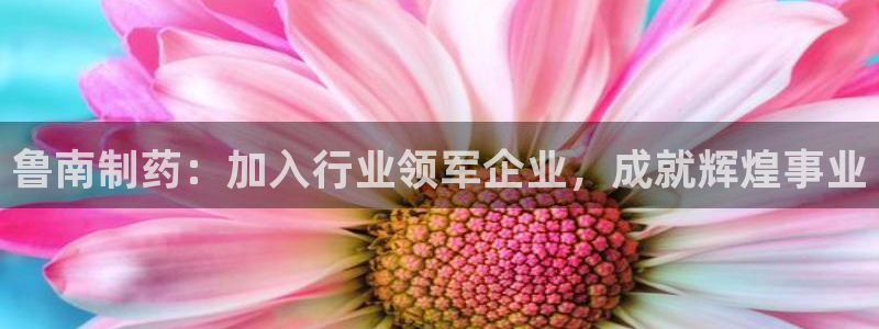 j9九游会老哥俱乐部交流区：鲁南制药：加入行业领军企业，成就辉煌事业