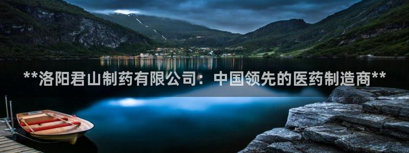 九游会老哥俱乐部官网首页论坛：**洛阳君山制药有限公司：中国领先的医药制造商**