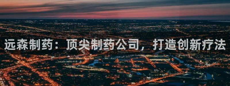 九游会老哥俱乐部官网：远森制药：顶尖制药公司，打造创新疗法