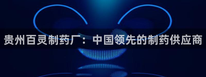 九游会老哥俱乐部交流社区：贵州百灵制药厂：中国领先的制药供应商