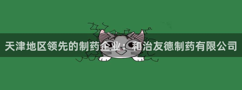 九游会老哥俱乐部官网首页：天津地区领先的制药企业：和治友德制药有限公司