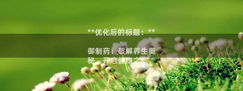 九游老哥俱乐部官网登录网址：**优化后的标题：**

御制药：破解养生奥
秘，开启健康之旅