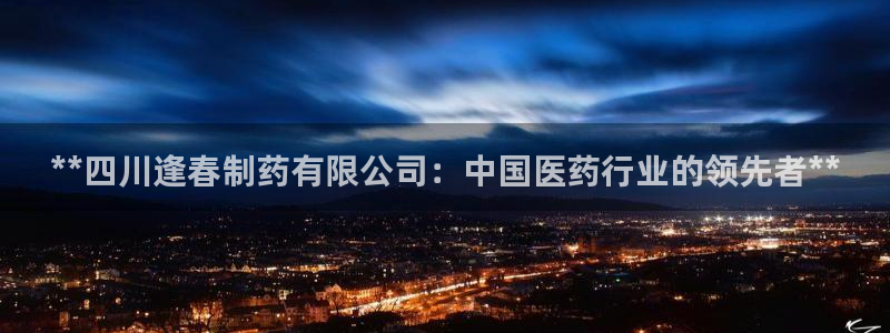 九游老哥俱乐部官网登录网址：**四川逢春制药有限公司：中国医药行业的领先者**