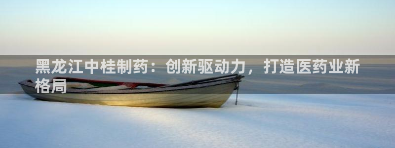 九游会老哥俱乐部官网：黑龙江中桂制药：创新驱动力，打造医药业新
格局