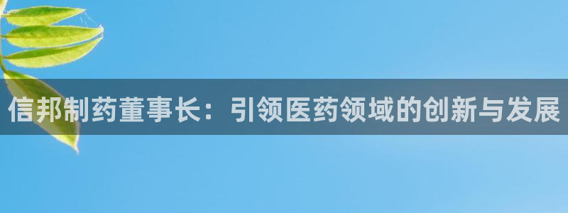 ag九游会老哥俱乐部：信邦制药董事长：引领医药领域的创新与发展
