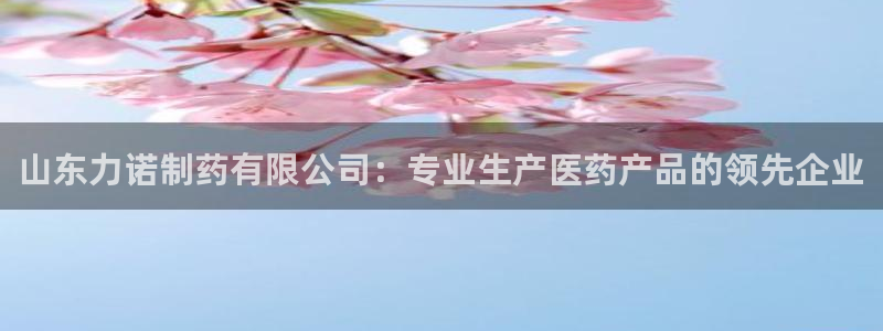 九游会老哥必备的交流社区：山东力诺制药有限公司：专业生产医药产品的领先企业