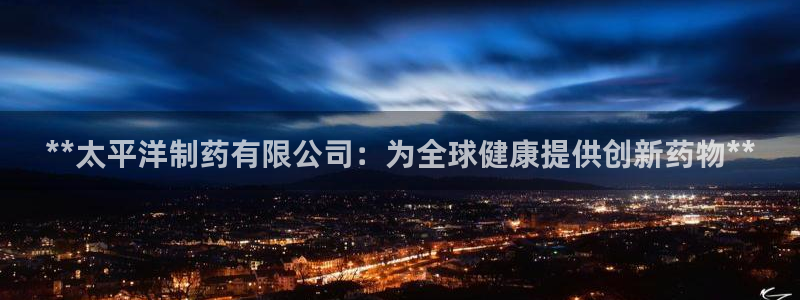九游会老哥俱乐部必备的交流社区：**太平洋制药有限公司：为全球健康提供创新药物**