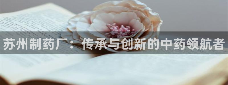 九游会老哥俱乐部官方网站：苏州制药厂：传承与创新的中药领航者