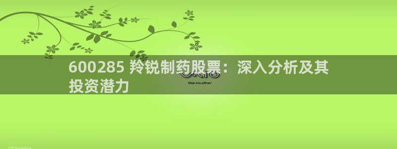 九游会老哥俱乐部官网首页：600285 羚锐制药股票：深入分析及其
投资潜力