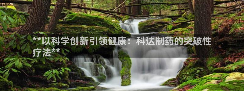 老哥吧九游会下架吗：**以科学创新引领健康：科达制药的突破性
疗法**