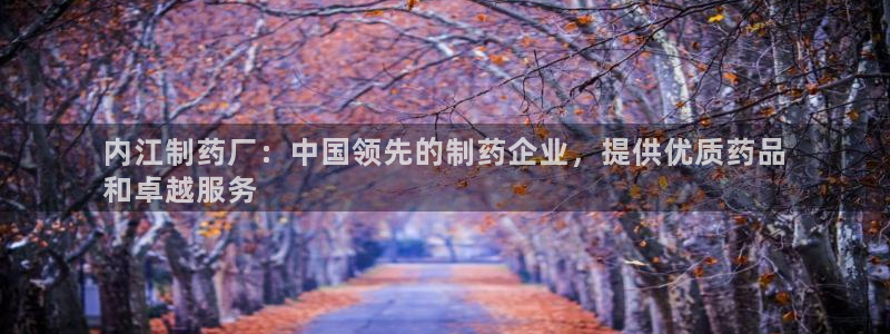 9游会老哥：内江制药厂：中国领先的制药企业，提供优质药品
和卓越服务
