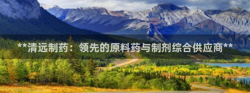 九游会老哥必备的交流社区九：**清远制药：领先的原料药与制剂综合供应商**