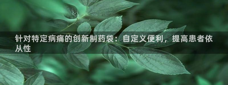 ag九游会老哥俱乐部：针对特定病痛的创新制药袋：自定义便利，提高患者依
从性
