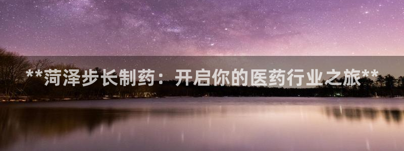 九游会老哥俱乐部社区论坛：**菏泽步长制药：开启你的医药行业之旅**