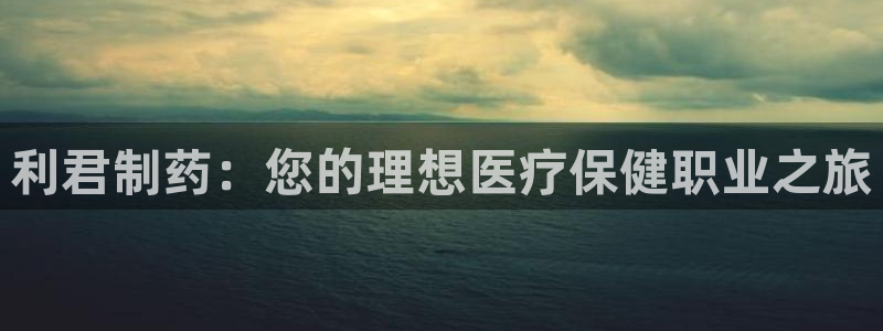 九游会老哥俱乐部官网：利君制药：您的理想医疗保健职业之旅